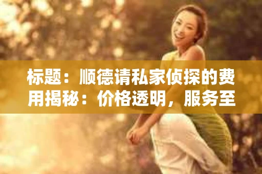 标题：顺德请私家侦探的费用揭秘：价格透明，服务至上