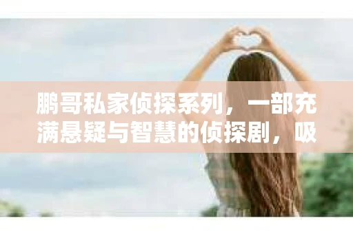鹏哥私家侦探系列，一部充满悬疑与智慧的侦探剧，吸引了无数观众的眼球。今天，就让我带你走进这个充满神秘色彩的侦探世界，一起在线观看鹏哥私家侦探系列，感受那扣人心弦的故事情节。