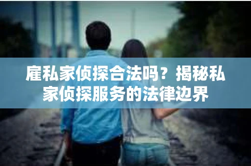 雇私家侦探合法吗？揭秘私家侦探服务的法律边界