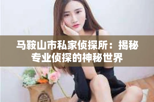 马鞍山市私家侦探所:揭秘专业侦探的神秘世界 马鞍山市私家侦探所:揭秘专业侦探的神秘世界