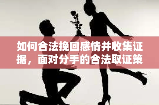 如何合法挽回感情并收集证据，面对分手的合法取证策略