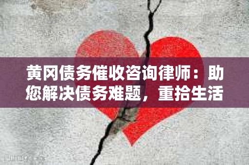 黄冈债务催收咨询律师：助您解决债务难题，重拾生活信心