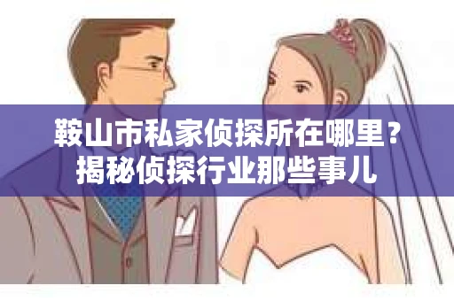 鞍山市私家侦探所在哪里？揭秘侦探行业那些事儿