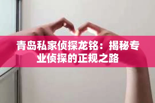 青岛私家侦探龙铭：揭秘专业侦探的正规之路