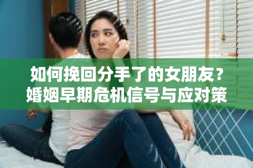 如何挽回分手了的女朋友？婚姻早期危机信号与应对策略