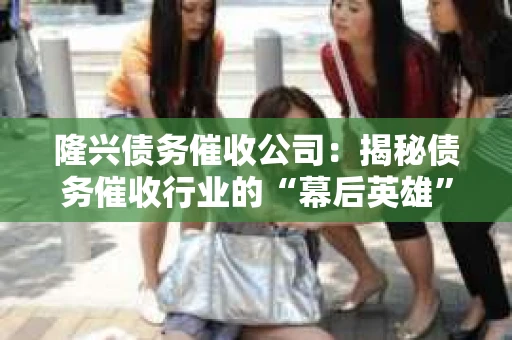隆兴债务催收公司：揭秘债务催收行业的“幕后英雄”