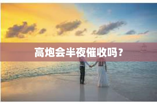 高炮会半夜催收吗? 高炮会半夜催收吗?