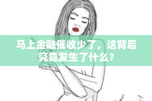 马上金融催收少了，这背后究竟发生了什么？