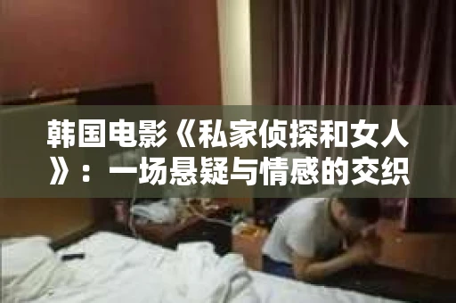 韩国电影《私家侦探和女人》：一场悬疑与情感的交织之旅