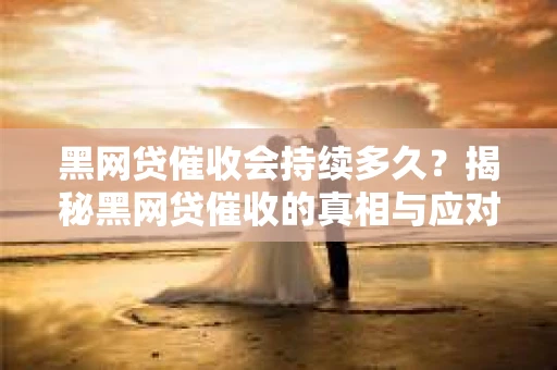 黑网贷催收会持续多久？揭秘黑网贷催收的真相与应对策略