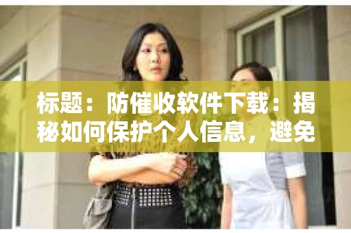 标题：防催收软件下载：揭秘如何保护个人信息，避免骚扰电话