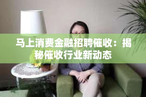 马上消费金融招聘催收：揭秘催收行业新动态