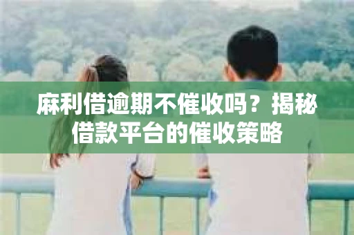 麻利借逾期不催收吗？揭秘借款平台的催收策略