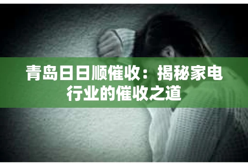 青岛日日顺催收：揭秘家电行业的催收之道