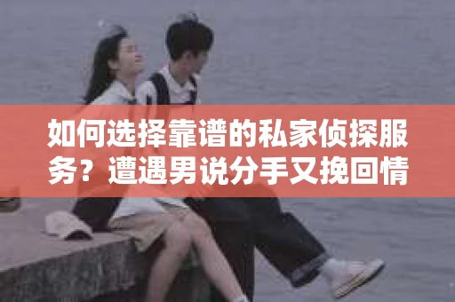 如何选择靠谱的私家侦探服务？遭遇男说分手又挽回情况怎么办？