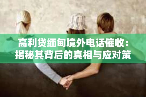 高利贷缅甸境外电话催收：揭秘其背后的真相与应对策略