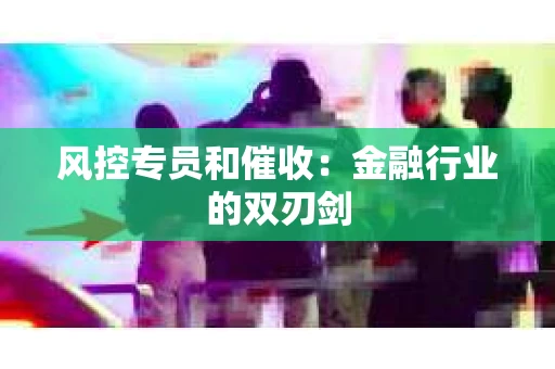 风控专员和催收：金融行业的双刃剑