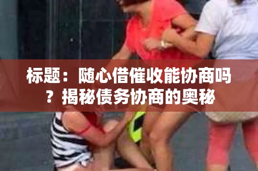 标题：随心借催收能协商吗？揭秘债务协商的奥秘