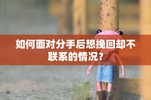 如何面对分手后想挽回却不联系的情况？