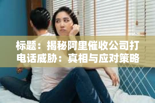 标题：揭秘阿里催收公司打电话威胁：真相与应对策略
