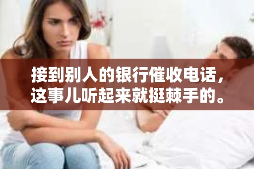 接到别人的银行催收电话，这事儿听起来就挺棘手的。我最近就遇到了这样的事情，所以想和大家聊聊这个话题。首先，你得明白，银行催收电话并不是什么新鲜事儿，但面对这样的电话，我们该如何应对呢？下面，我就从自己的经历出发，和大家分享一下我的看法。