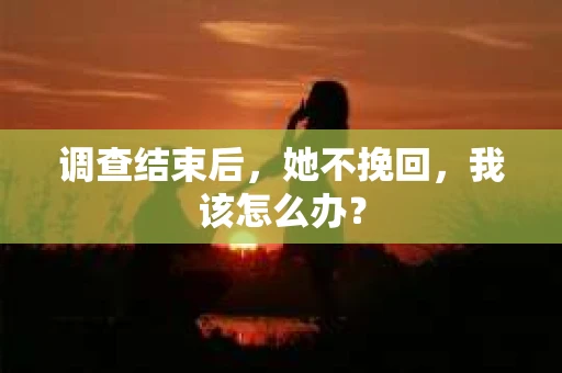 调查结束后,她不挽回,我该怎么办? 调查结束后,她不挽回,我该怎么办?