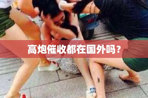 高炮催收都在国外吗？