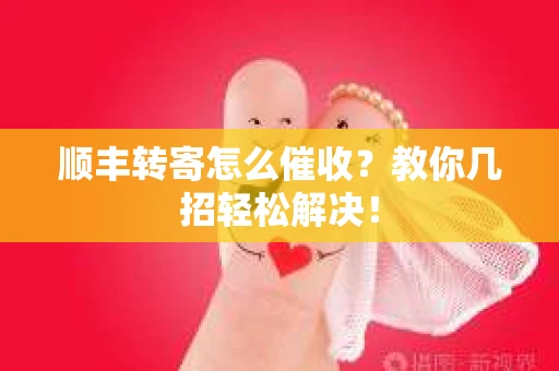 顺丰转寄怎么催收？教你几招轻松解决！