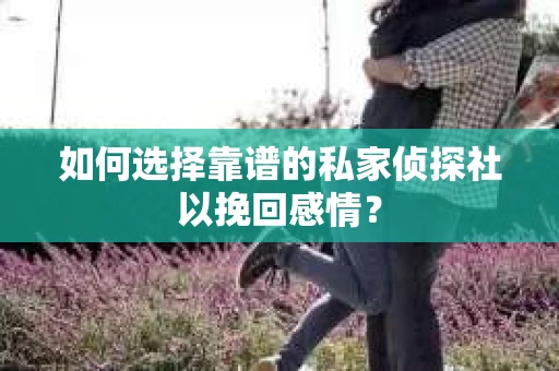 如何选择靠谱的私家侦探社以挽回感情？