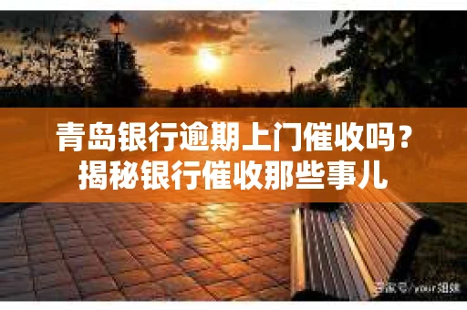 青岛银行逾期上门催收吗？揭秘银行催收那些事儿