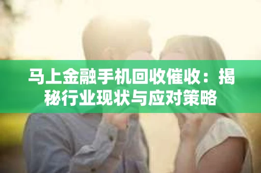 马上金融手机回收催收：揭秘行业现状与应对策略