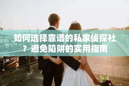 如何选择靠谱的私家侦探社？避免陷阱的实用指南