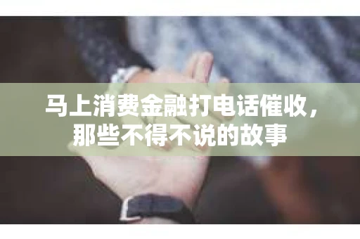 马上消费金融打电话催收，那些不得不说的故事