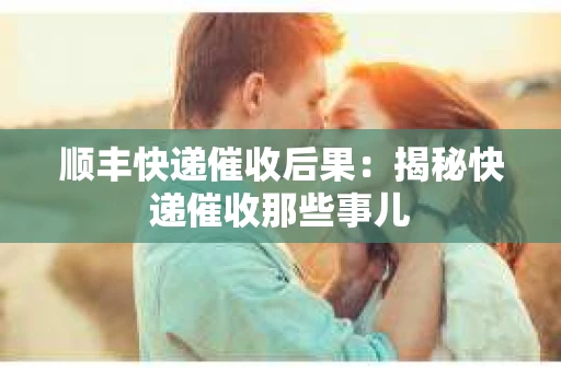 顺丰快递催收后果：揭秘快递催收那些事儿