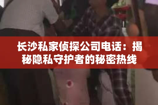 长沙私家侦探公司电话：揭秘隐私守护者的秘密热线