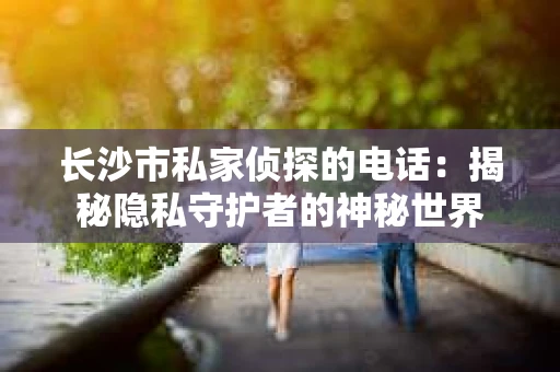 长沙市私家侦探的电话：揭秘隐私守护者的神秘世界
