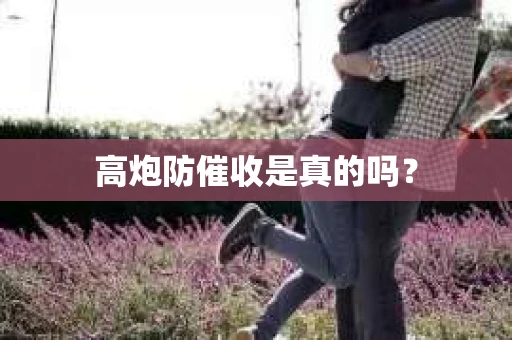 高炮防催收是真的吗? 高炮防催收是真的吗?