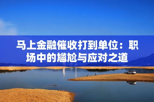 马上金融催收打到单位：职场中的尴尬与应对之道