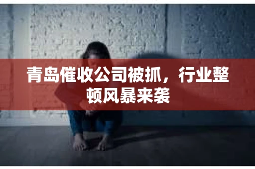 青岛催收公司被抓，行业整顿风暴来袭