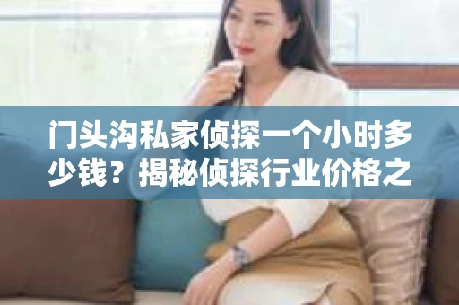 门头沟私家侦探一个小时多少钱？揭秘侦探行业价格之谜