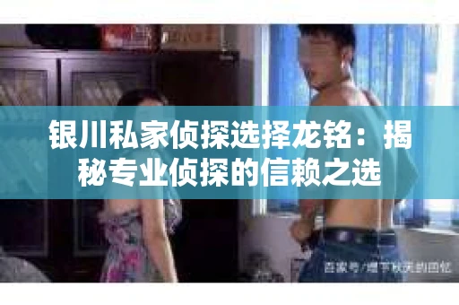 银川私家侦探选择龙铭：揭秘专业侦探的信赖之选