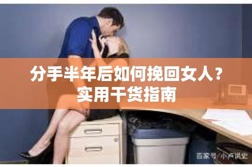 分手半年后如何挽回女人？实用干货指南