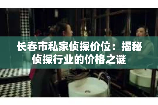 长春市私家侦探价位：揭秘侦探行业的价格之谜