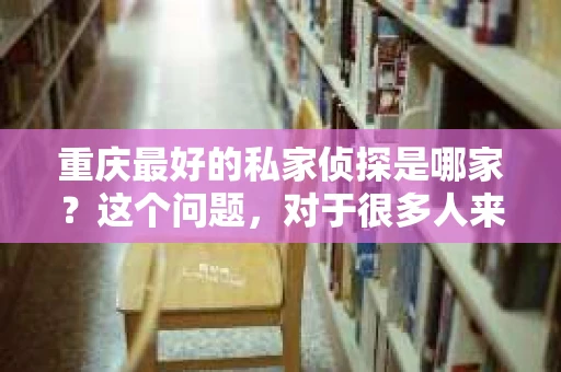 重庆最好的私家侦探是哪家？这个问题，对于很多人来说，可能是一个出于无奈的选择。在这个快节奏的社会，有些人可能因为婚姻、家庭、工作等原因，需要寻求私家侦探的帮助。那么，在重庆，哪家私家侦探是众人眼中的佼佼者呢？今天，我就来和大家聊聊这个话题。