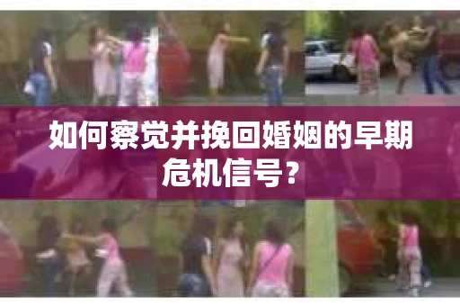 如何察觉并挽回婚姻的早期危机信号？