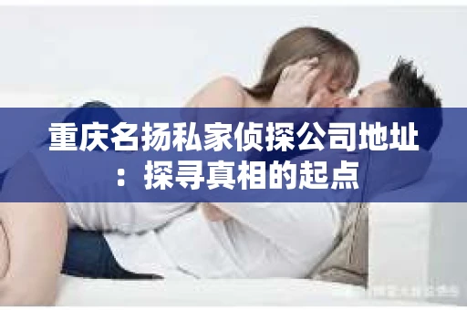 重庆名扬私家侦探公司地址：探寻真相的起点