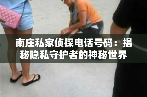 南庄私家侦探电话号码：揭秘隐私守护者的神秘世界