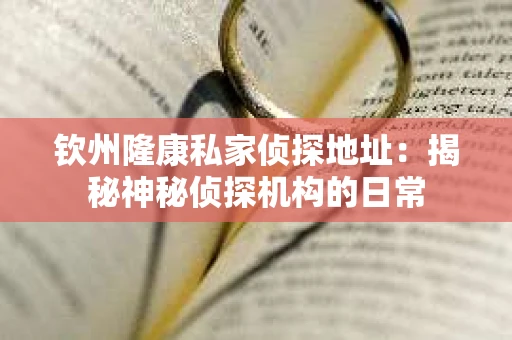 钦州隆康私家侦探地址：揭秘神秘侦探机构的日常