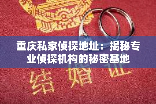 重庆私家侦探地址：揭秘专业侦探机构的秘密基地