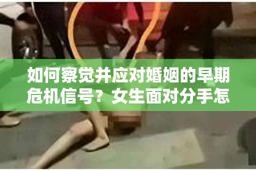 如何察觉并应对婚姻的早期危机信号？女生面对分手怎么办？